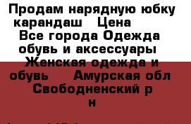 Продам нарядную юбку-карандаш › Цена ­ 700 - Все города Одежда, обувь и аксессуары » Женская одежда и обувь   . Амурская обл.,Свободненский р-н